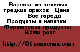 Варенье из зеленых грецких орехов › Цена ­ 400 - Все города Продукты и напитки » Фермерские продукты   . Коми респ.